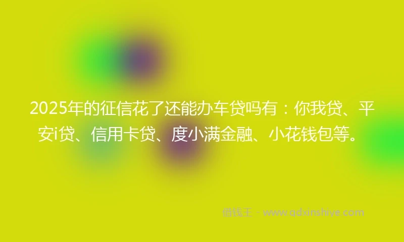2025年的征信花了还能办车贷吗有：你我贷、平安i贷、信用卡贷、度小满金融、小花钱包等。