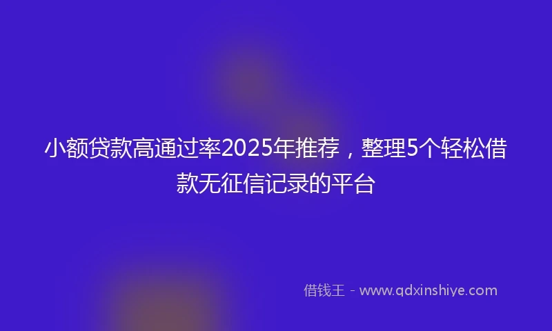 小额贷款高通过率2025年推荐，整理5个轻松借款无征信记录的平台