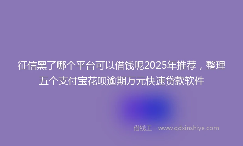 征信黑了哪个平台可以借钱呢2025年推荐，整理五个支付宝花呗逾期万元快速贷款软件