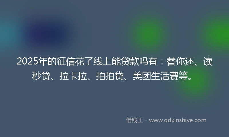 2025年的征信花了线上能贷款吗有：替你还、读秒贷、拉卡拉、拍拍贷、美团生活费等。