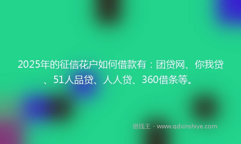 2025年的征信花户如何借款有：团贷网、你我贷、51人品贷、人人贷、360借条等。