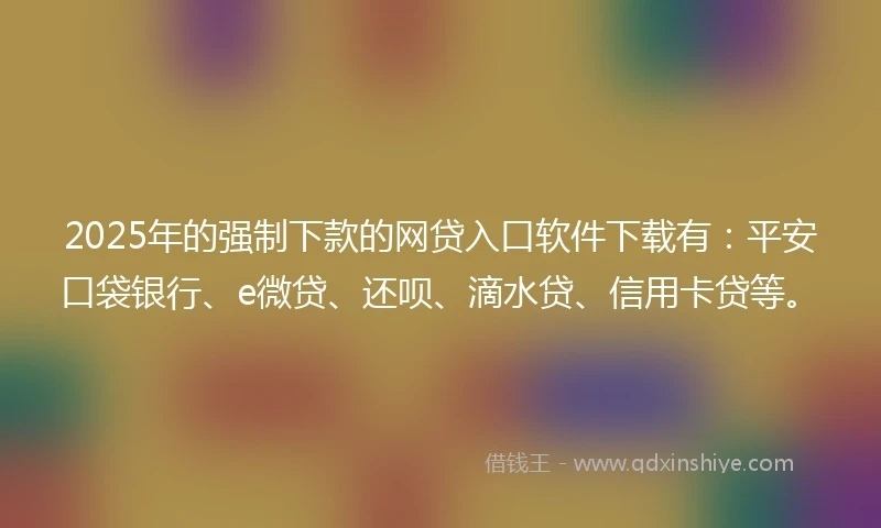 2025年的强制下款的网贷入口软件下载有：平安口袋银行、e微贷、还呗、滴水贷、信用卡贷等。