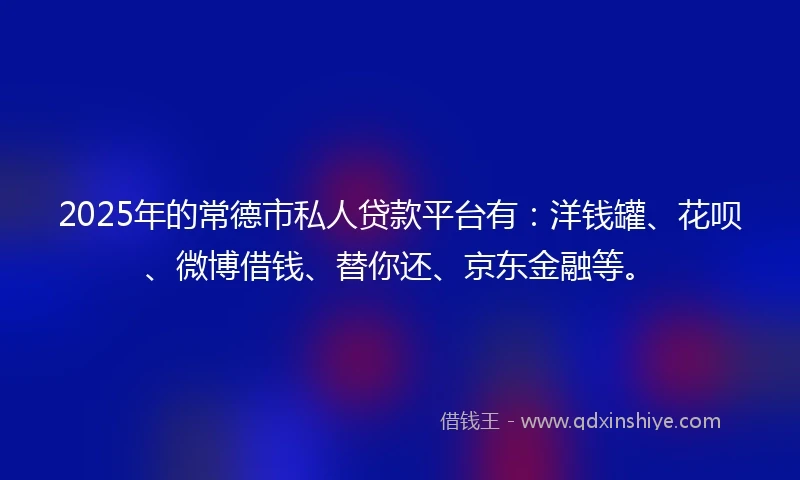 2025年的常德市私人贷款平台有：洋钱罐、花呗、微博借钱、替你还、京东金融等。