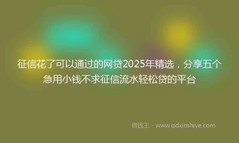 征信花了可以通过的网贷2025年精选，分享五个急用小钱不求征信流水轻松贷的平台