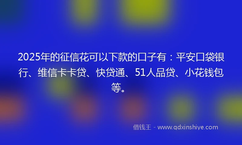 2025年的征信花可以下款的口子有：平安口袋银行、维信卡卡贷、快贷通、51人品贷、小花钱包等。