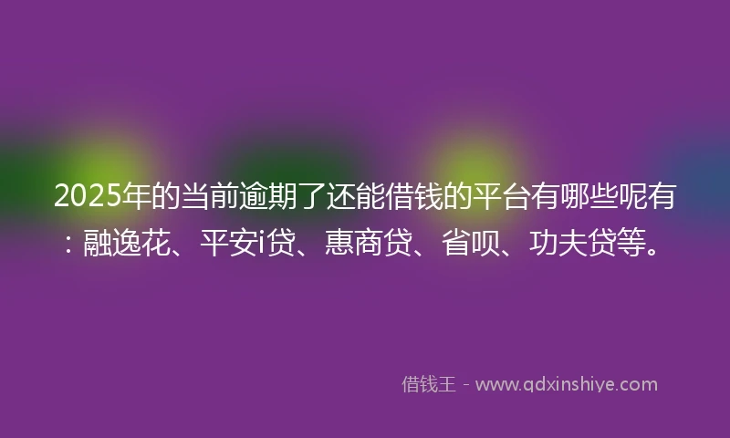 2025年的当前逾期了还能借钱的平台有哪些呢有：融逸花、平安i贷、惠商贷、省呗、功夫贷等。