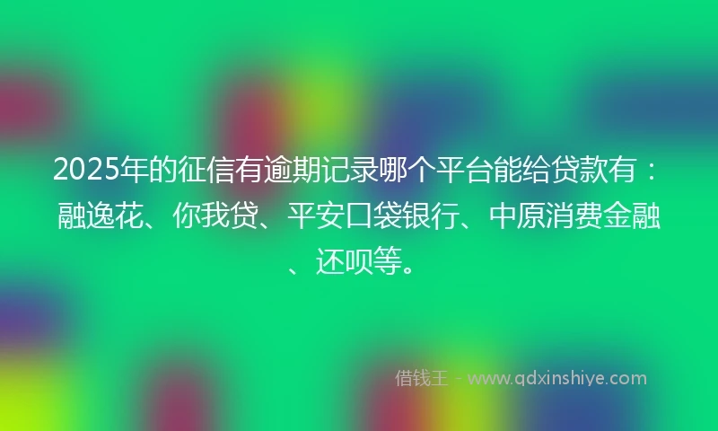 2025年的征信有逾期记录哪个平台能给贷款有：融逸花、你我贷、平安口袋银行、中原消费金融、还呗等。