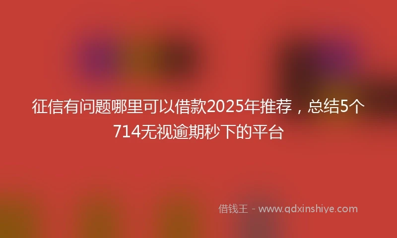 征信有问题哪里可以借款2025年推荐，总结5个714无视逾期秒下的平台