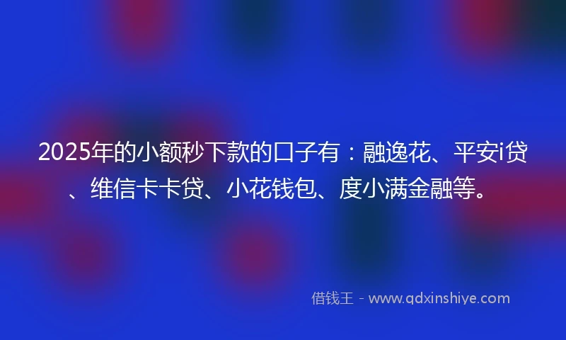 2025年的小额秒下款的口子有：融逸花、平安i贷、维信卡卡贷、小花钱包、度小满金融等。