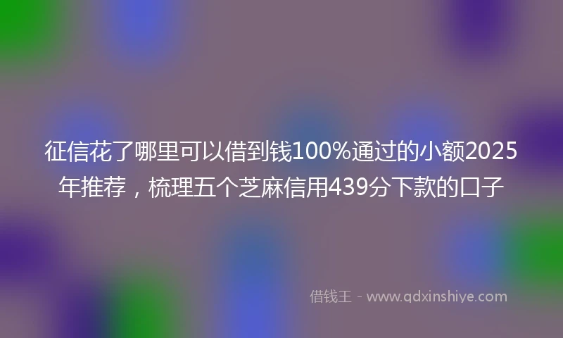 征信花了哪里可以借到钱100%通过的小额2025年推荐,梳理五个芝麻信用439分下款的口子