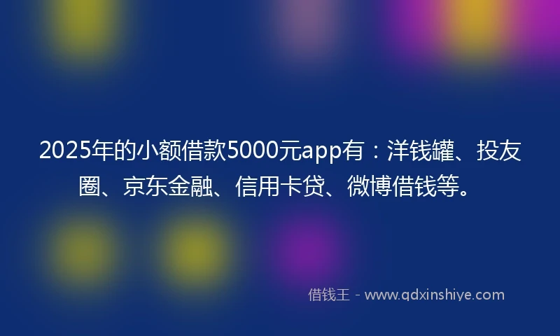 2025年的小额借款5000元app有：洋钱罐、投友圈、京东金融、信用卡贷、微博借钱等。