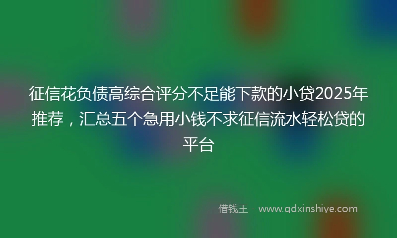 征信花负债高综合评分不足能下款的小贷2025年推荐，汇总五个急用小钱不求征信流水轻松贷的平台