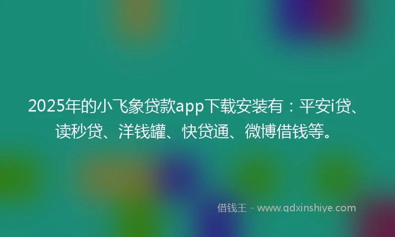 2025年的小飞象贷款app下载安装有：平安i贷、读秒贷、洋钱罐、快贷通、微博借钱等。