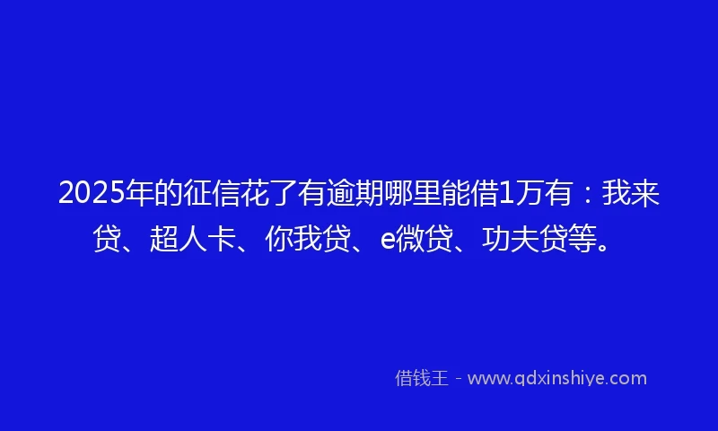 2025年的征信花了有逾期哪里能借1万有:我来贷、超人卡、你我贷、e微贷、功夫贷等。
