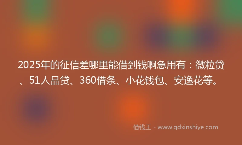 2025年的征信差哪里能借到钱啊急用有：微粒贷、51人品贷、360借条、小花钱包、安逸花等。