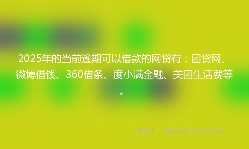 2025年的当前逾期可以借款的网贷有：团贷网、微博借钱、360借条、度小满金融、美团生活费等。