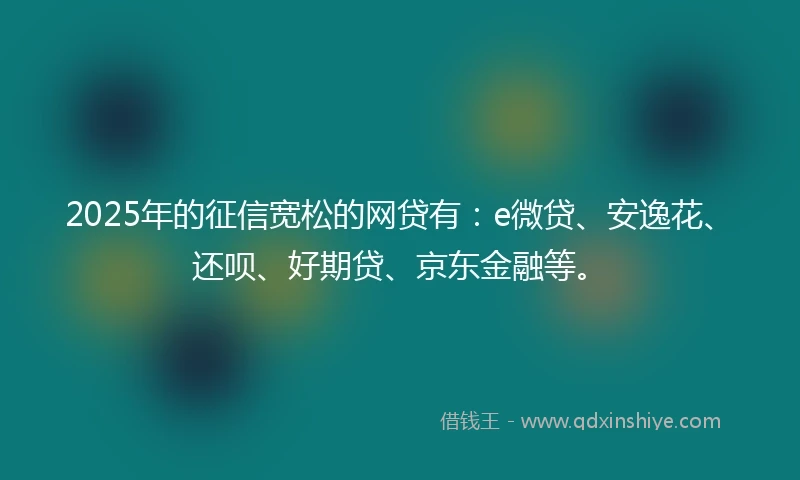 2025年的征信宽松的网贷有:e微贷、安逸花、还呗、好期贷、京东金融等。