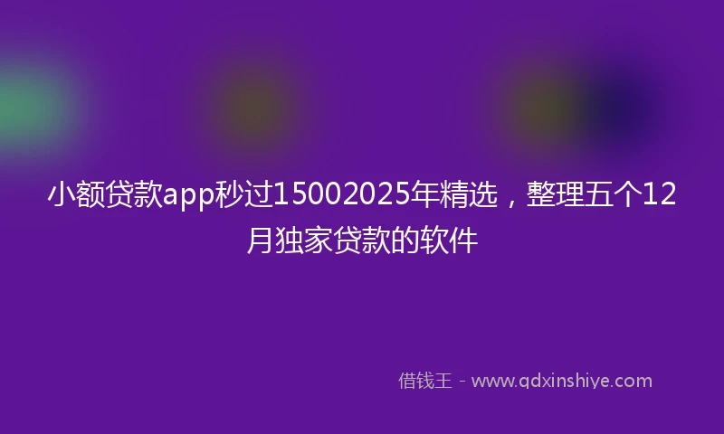 小额贷款app秒过15002025年精选，整理五个12月独家贷款的软件