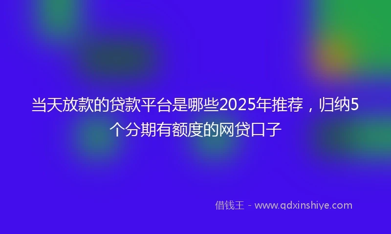 当天放款的贷款平台是哪些2025年推荐,归纳5个分期有额度的网贷口子