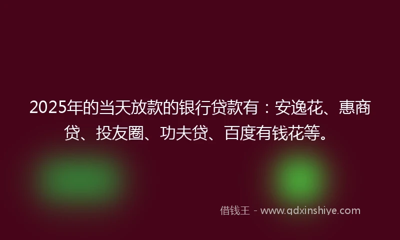 2025年的当天放款的银行贷款有：安逸花、惠商贷、投友圈、功夫贷、百度有钱花等。