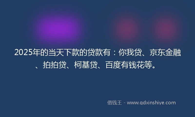 2025年的当天下款的贷款有：你我贷、京东金融、拍拍贷、柯基贷、百度有钱花等。