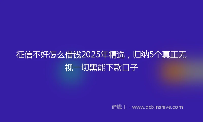 征信不好怎么借钱2025年精选，归纳5个真正无视一切黑能下款口子