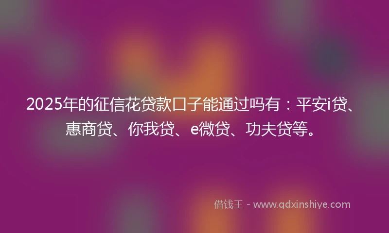 2025年的征信花贷款口子能通过吗有:平安i贷、惠商贷、你我贷、e微贷、功夫贷等。