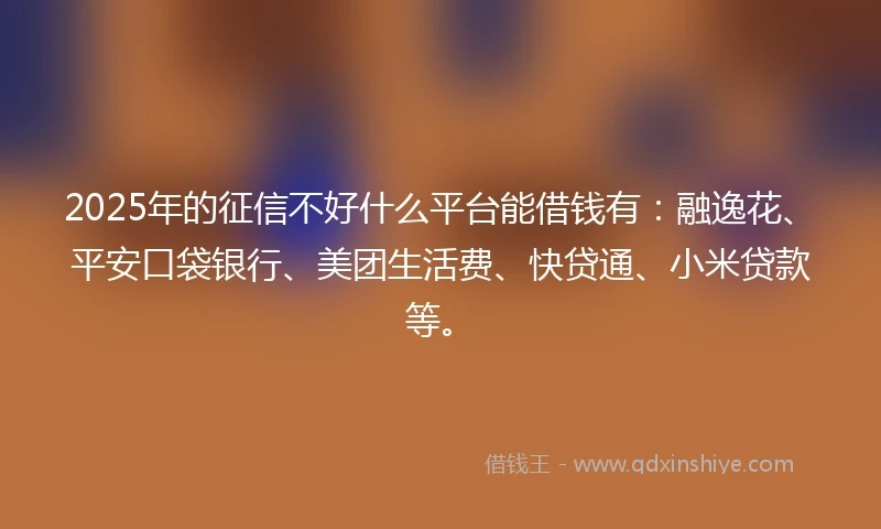2025年的征信不好什么平台能借钱有：融逸花、平安口袋银行、美团生活费、快贷通、小米贷款等。