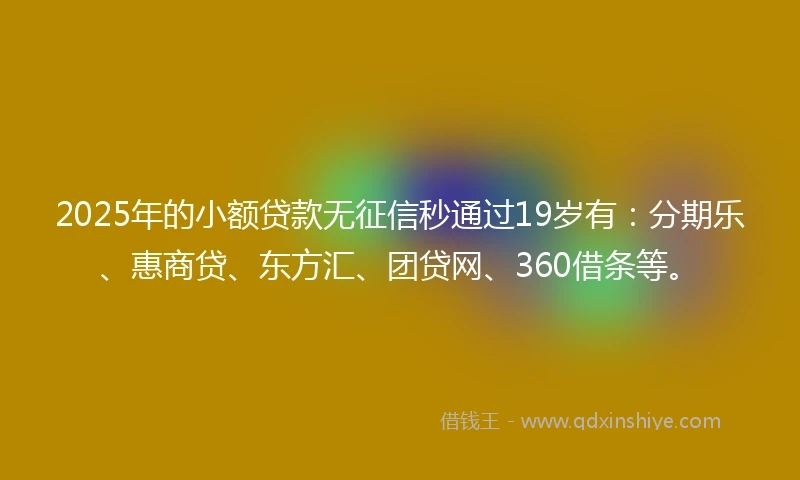 2025年的小额贷款无征信秒通过19岁有：分期乐、惠商贷、东方汇、团贷网、360借条等。