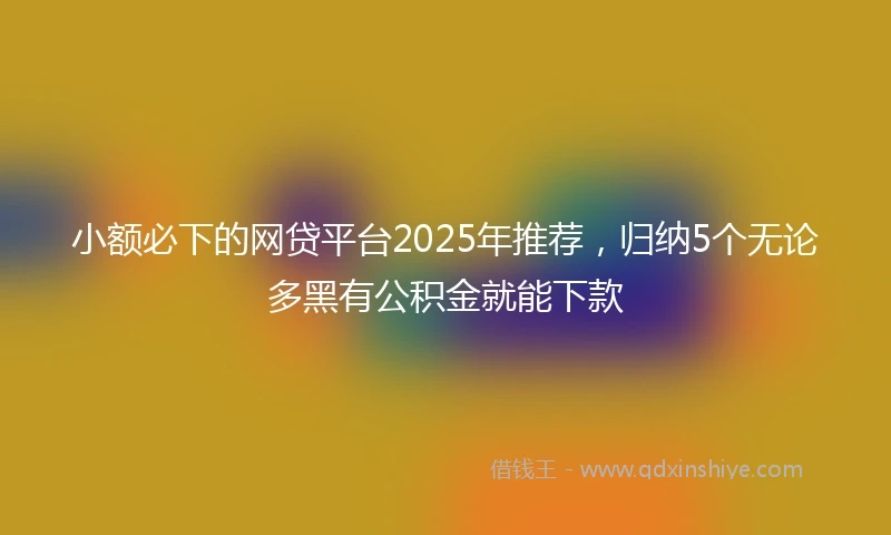 小额必下的网贷平台2025年推荐，归纳5个无论多黑有公积金就能下款