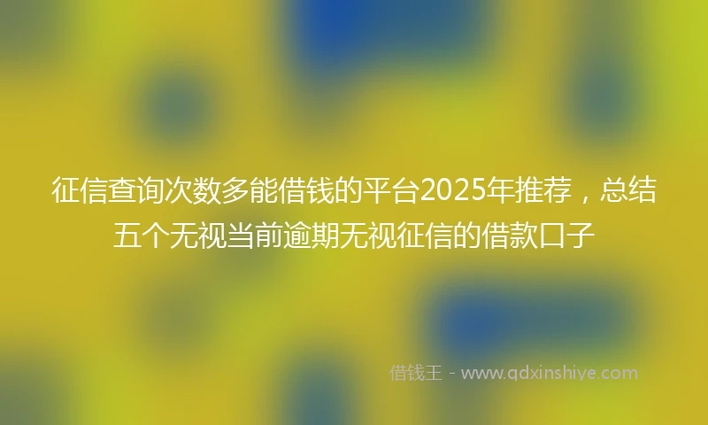 征信查询次数多能借钱的平台2025年推荐，总结五个无视当前逾期无视征信的借款口子