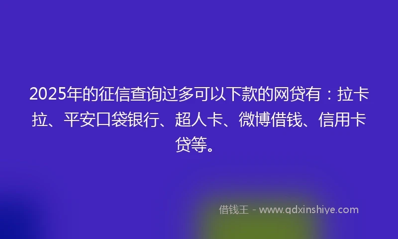2025年的征信查询过多可以下款的网贷有：拉卡拉、平安口袋银行、超人卡、微博借钱、信用卡贷等。