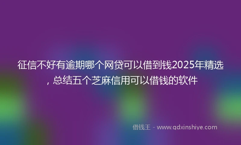 征信不好有逾期哪个网贷可以借到钱2025年精选，总结五个芝麻信用可以借钱的软件