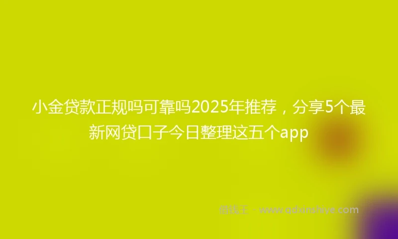 小金贷款正规吗可靠吗2025年推荐，分享5个最新网贷口子今日整理这五个app