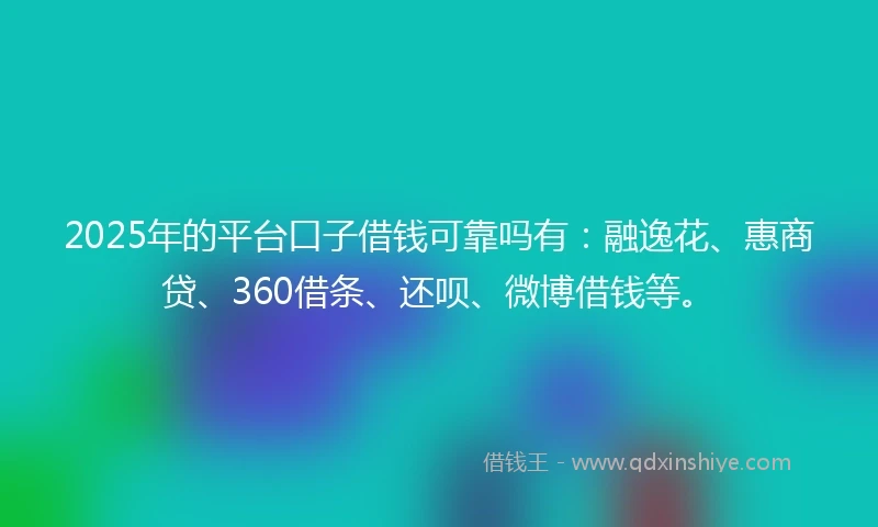 2025年的平台口子借钱可靠吗有：融逸花、惠商贷、360借条、还呗、微博借钱等。