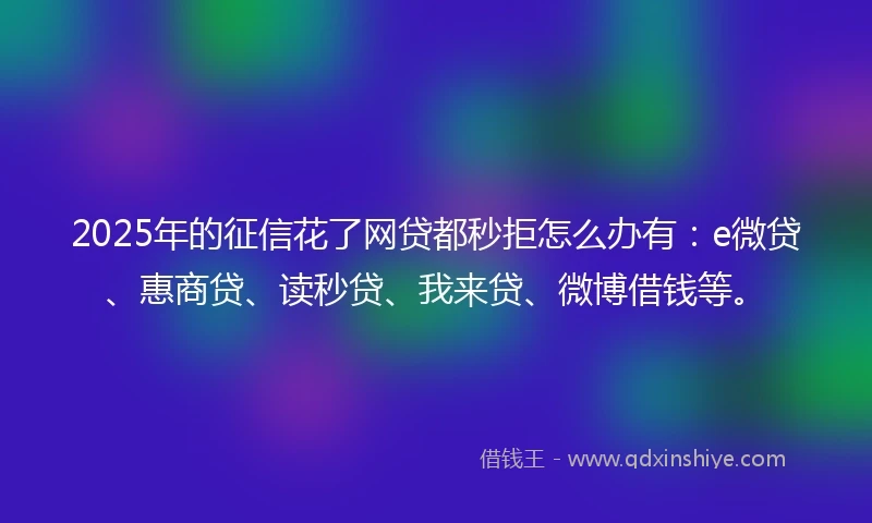 2025年的征信花了网贷都秒拒怎么办有：e微贷、惠商贷、读秒贷、我来贷、微博借钱等。