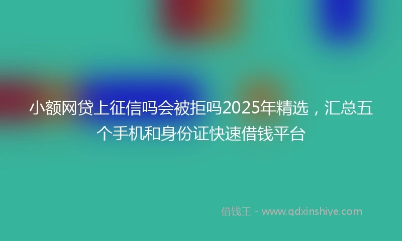 小额网贷上征信吗会被拒吗2025年精选，汇总五个手机和身份证快速借钱平台