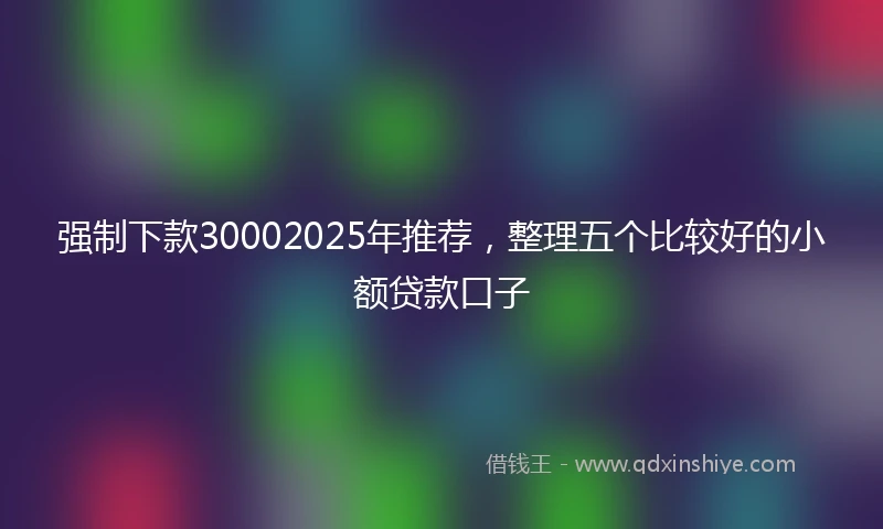 强制下款30002025年推荐，整理五个比较好的小额贷款口子