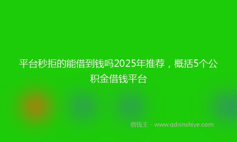 平台秒拒的能借到钱吗2025年推荐，概括5个公积金借钱平台