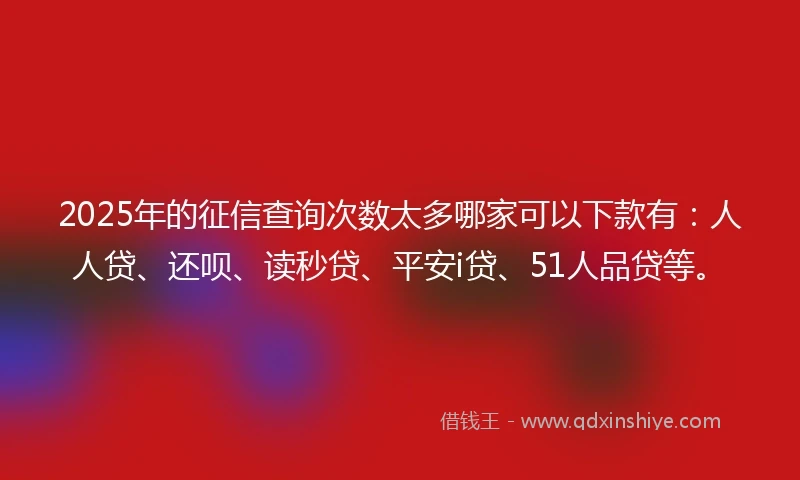2025年的征信查询次数太多哪家可以下款有:人人贷、还呗、读秒贷、平安i贷、51人品贷等。