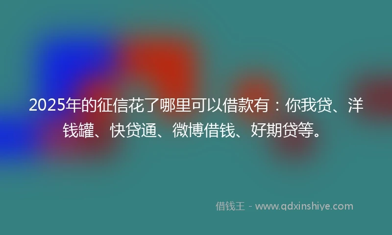 2025年的征信花了哪里可以借款有:你我贷、洋钱罐、快贷通、微博借钱、好期贷等。