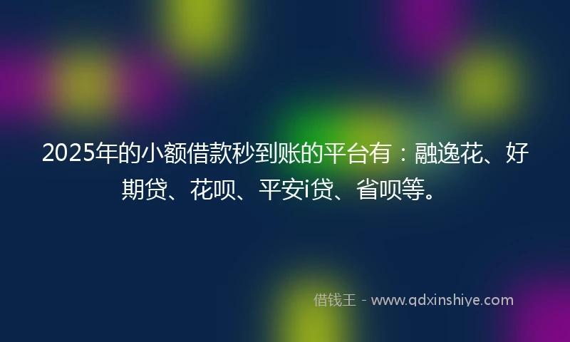 2025年的小额借款秒到账的平台有：融逸花、好期贷、花呗、平安i贷、省呗等。