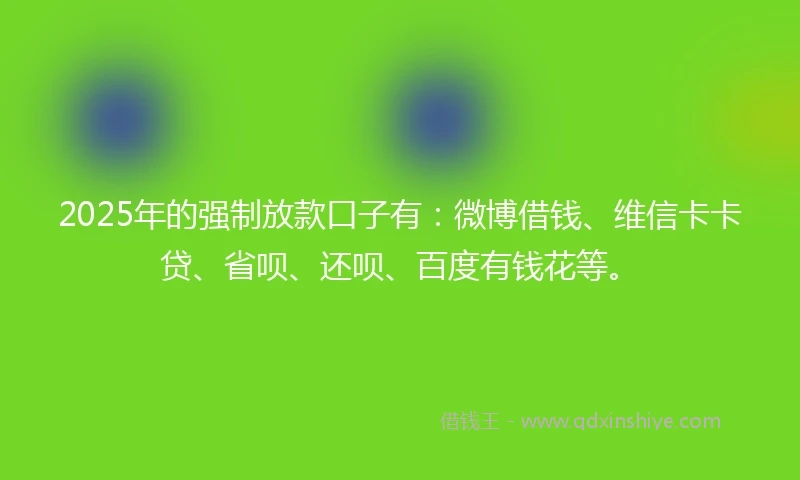 2025年的强制放款口子有：微博借钱、维信卡卡贷、省呗、还呗、百度有钱花等。