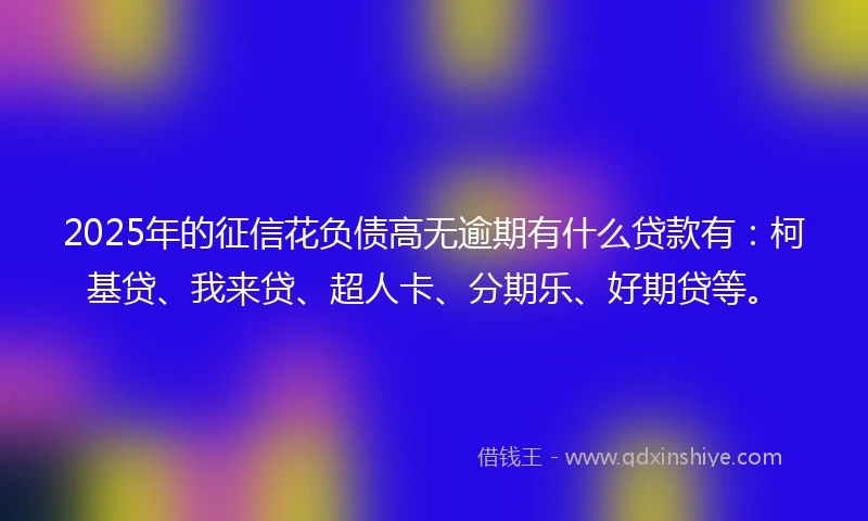 2025年的征信花负债高无逾期有什么贷款有：柯基贷、我来贷、超人卡、分期乐、好期贷等。