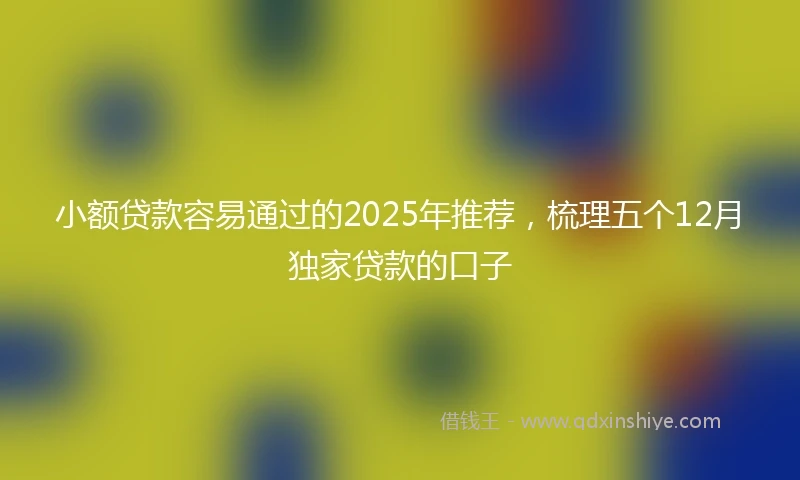 小额贷款容易通过的2025年推荐，梳理五个12月独家贷款的口子