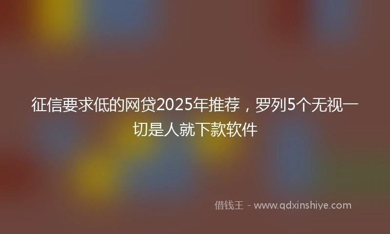 征信要求低的网贷2025年推荐，罗列5个无视一切是人就下款软件
