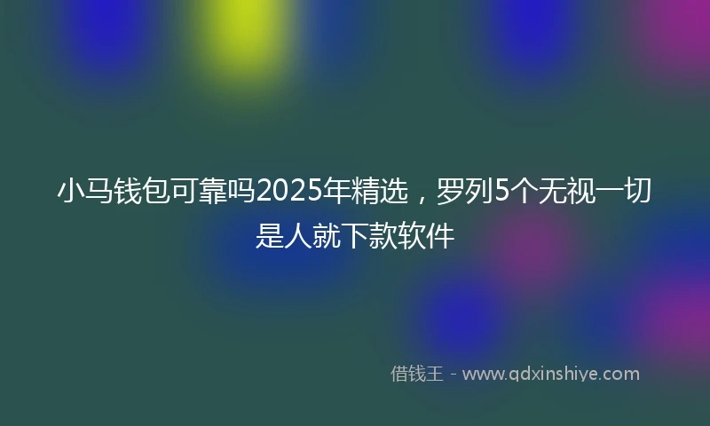 小马钱包可靠吗2025年精选，罗列5个无视一切是人就下款软件