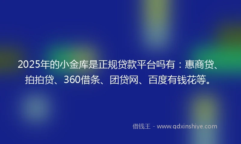 2025年的小金库是正规贷款平台吗有：惠商贷、拍拍贷、360借条、团贷网、百度有钱花等。
