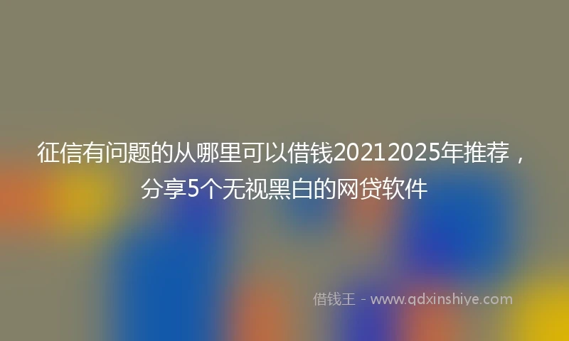 征信有问题的从哪里可以借钱20212025年推荐，分享5个无视黑白的网贷软件