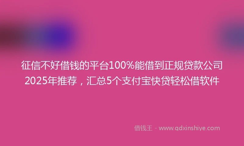 征信不好借钱的平台100%能借到正规贷款公司2025年推荐，汇总5个支付宝快贷轻松借软件